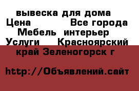 вывеска для дома › Цена ­ 3 500 - Все города Мебель, интерьер » Услуги   . Красноярский край,Зеленогорск г.